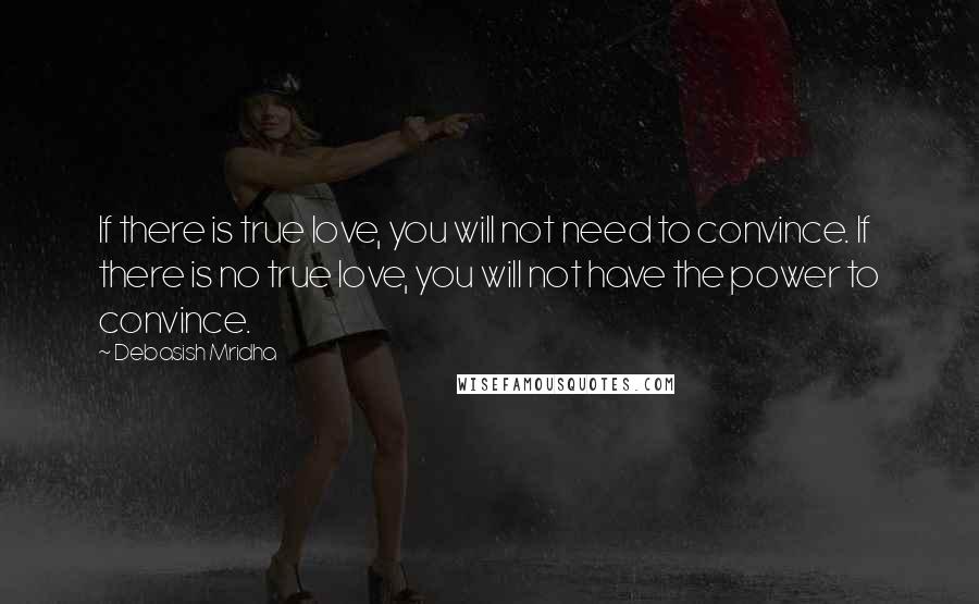 Debasish Mridha Quotes: If there is true love, you will not need to convince. If there is no true love, you will not have the power to convince.