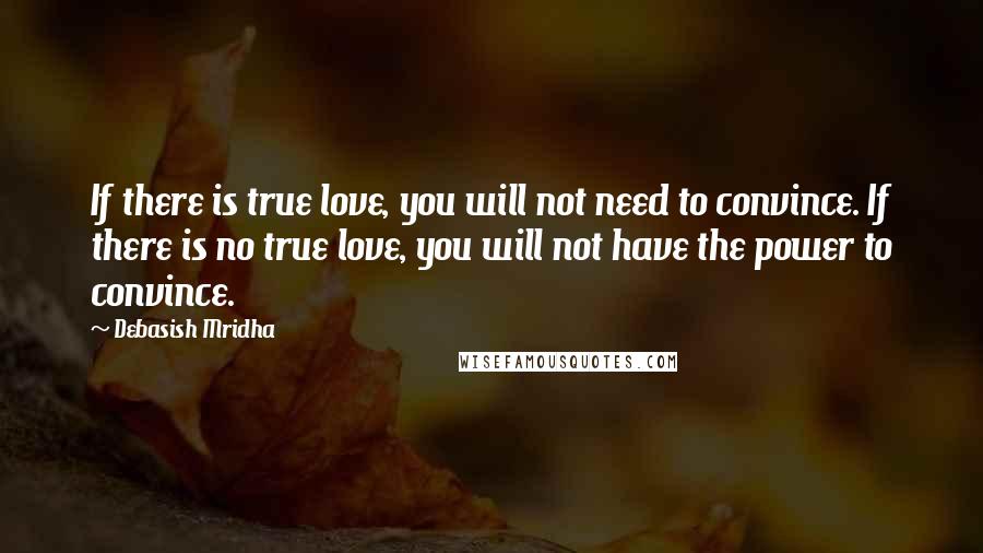 Debasish Mridha Quotes: If there is true love, you will not need to convince. If there is no true love, you will not have the power to convince.