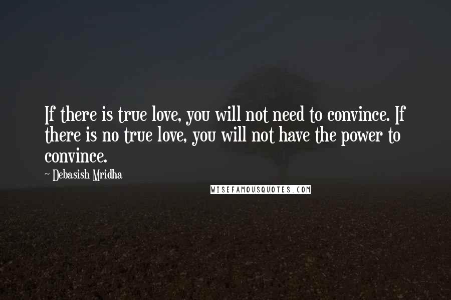 Debasish Mridha Quotes: If there is true love, you will not need to convince. If there is no true love, you will not have the power to convince.