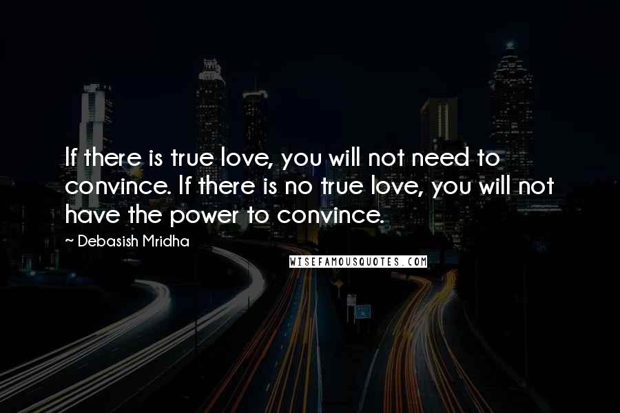 Debasish Mridha Quotes: If there is true love, you will not need to convince. If there is no true love, you will not have the power to convince.