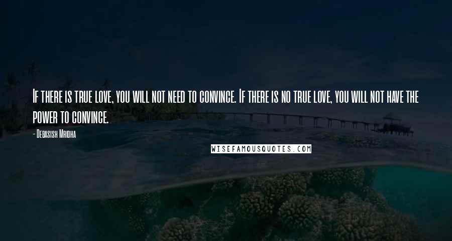 Debasish Mridha Quotes: If there is true love, you will not need to convince. If there is no true love, you will not have the power to convince.