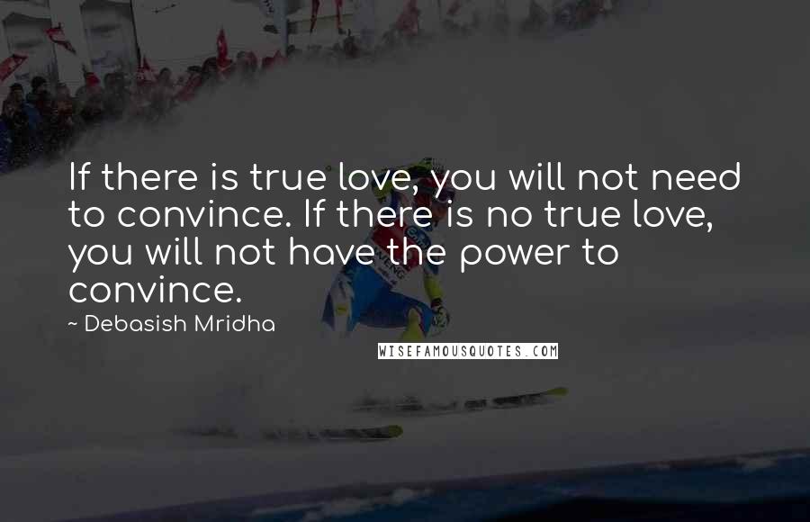 Debasish Mridha Quotes: If there is true love, you will not need to convince. If there is no true love, you will not have the power to convince.