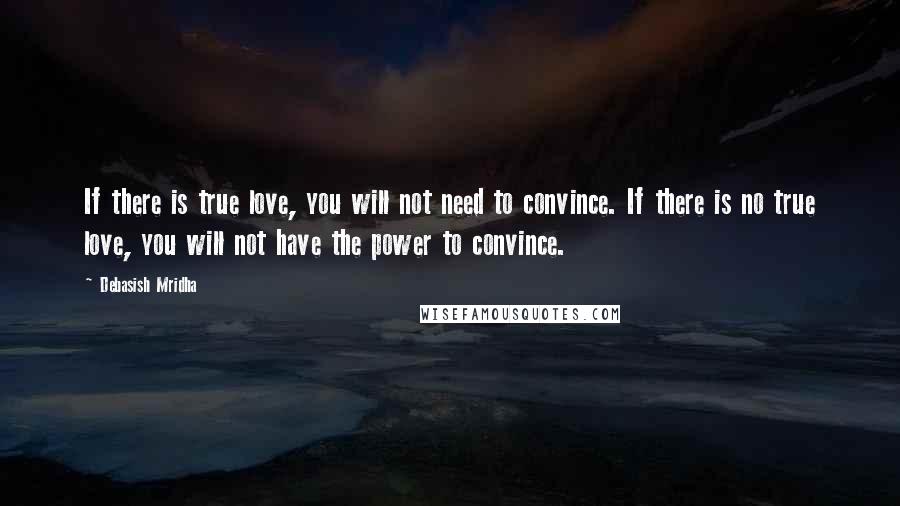 Debasish Mridha Quotes: If there is true love, you will not need to convince. If there is no true love, you will not have the power to convince.