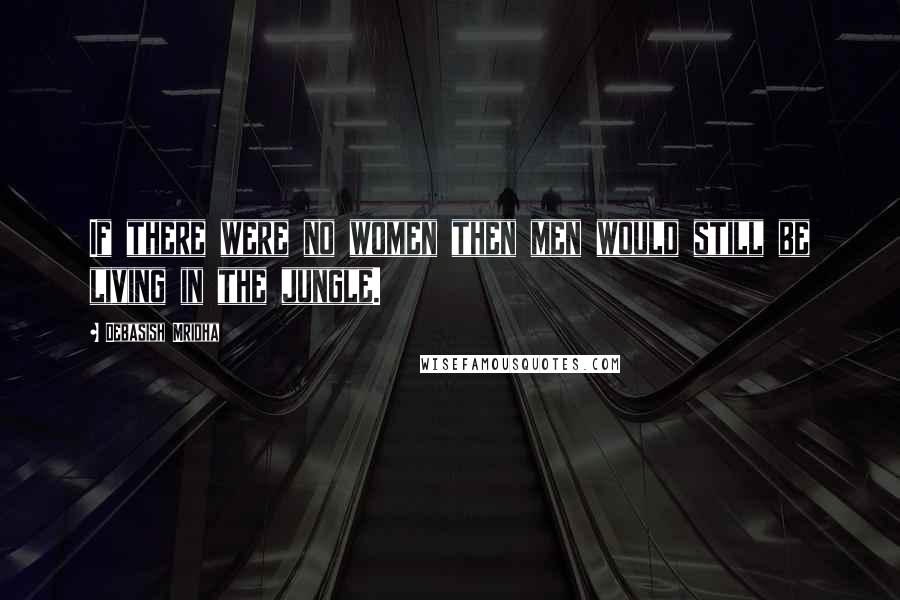 Debasish Mridha Quotes: If there were no women then men would still be living in the jungle.