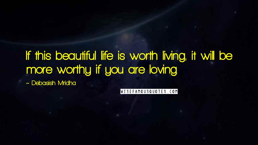 Debasish Mridha Quotes: If this beautiful life is worth living, it will be more worthy if you are loving.