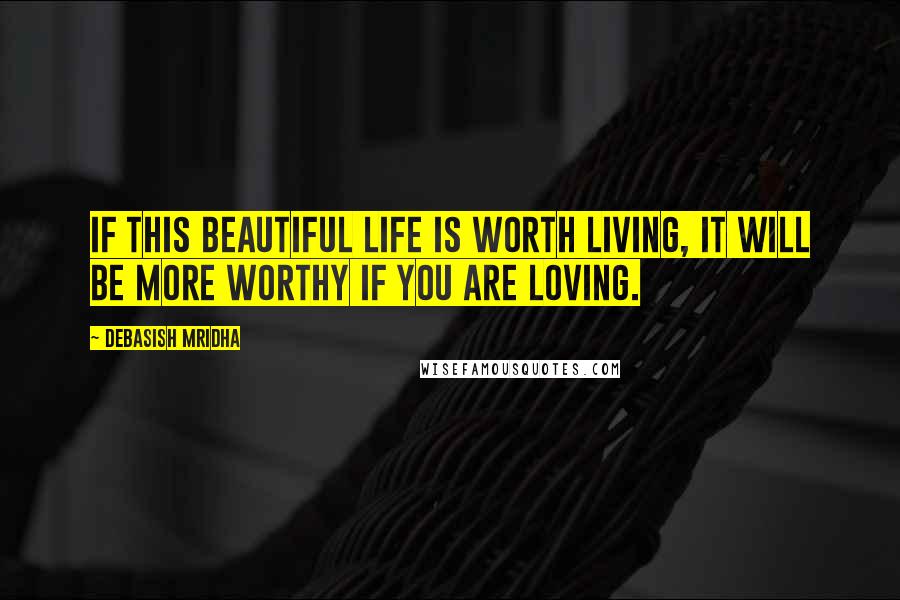 Debasish Mridha Quotes: If this beautiful life is worth living, it will be more worthy if you are loving.