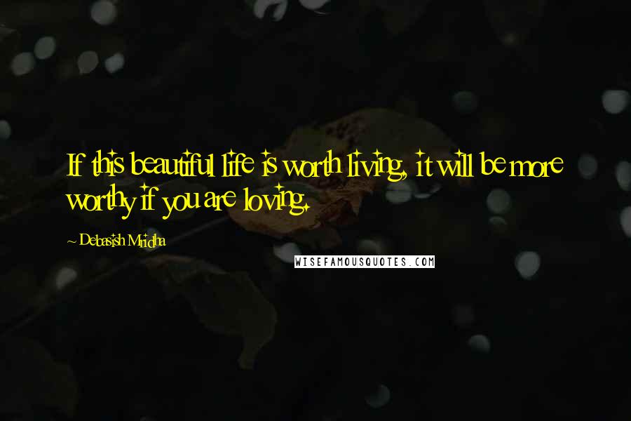 Debasish Mridha Quotes: If this beautiful life is worth living, it will be more worthy if you are loving.