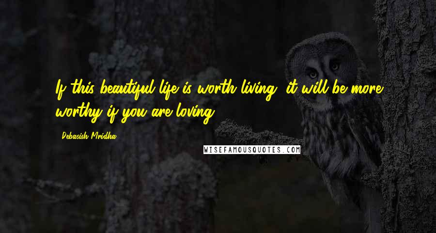 Debasish Mridha Quotes: If this beautiful life is worth living, it will be more worthy if you are loving.