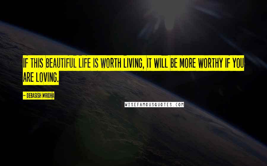 Debasish Mridha Quotes: If this beautiful life is worth living, it will be more worthy if you are loving.