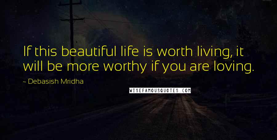 Debasish Mridha Quotes: If this beautiful life is worth living, it will be more worthy if you are loving.