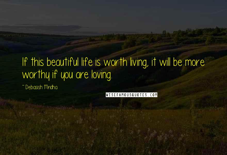 Debasish Mridha Quotes: If this beautiful life is worth living, it will be more worthy if you are loving.