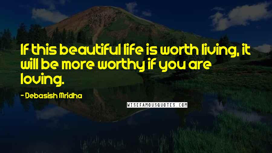 Debasish Mridha Quotes: If this beautiful life is worth living, it will be more worthy if you are loving.