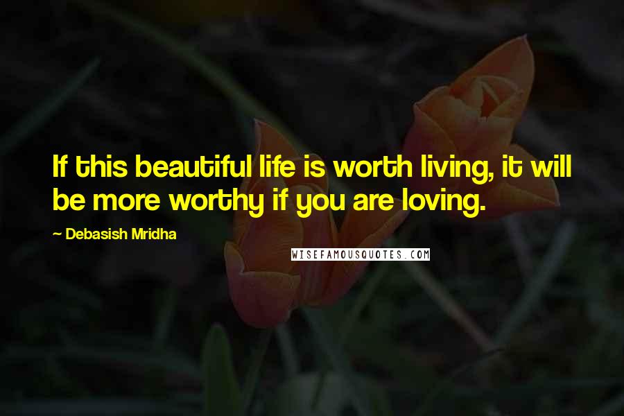 Debasish Mridha Quotes: If this beautiful life is worth living, it will be more worthy if you are loving.