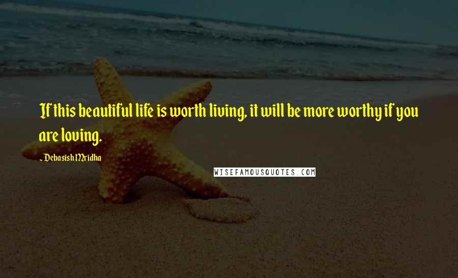 Debasish Mridha Quotes: If this beautiful life is worth living, it will be more worthy if you are loving.