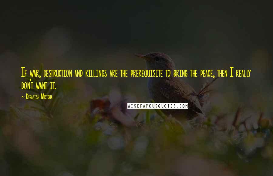 Debasish Mridha Quotes: If war, destruction and killings are the prerequisite to bring the peace, then I really don't want it.