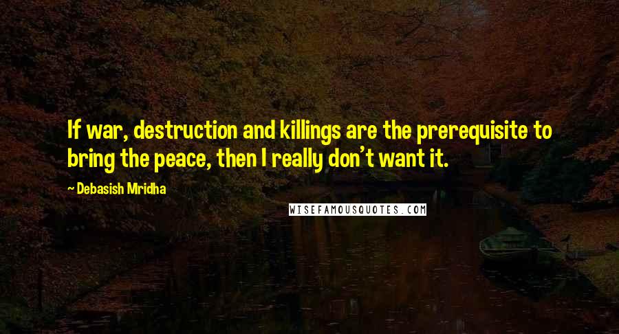 Debasish Mridha Quotes: If war, destruction and killings are the prerequisite to bring the peace, then I really don't want it.