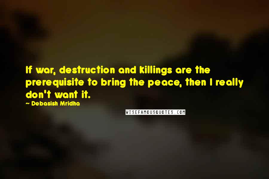Debasish Mridha Quotes: If war, destruction and killings are the prerequisite to bring the peace, then I really don't want it.