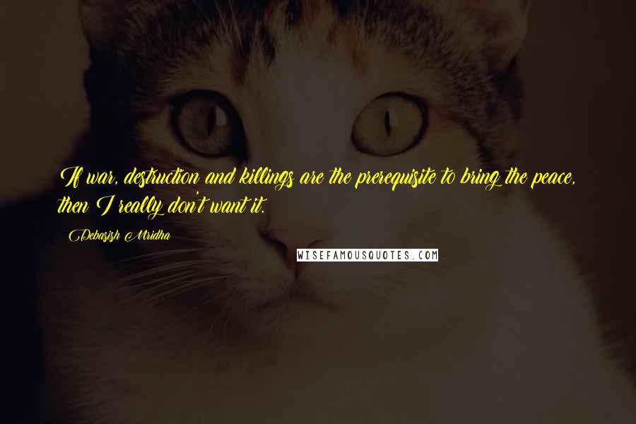 Debasish Mridha Quotes: If war, destruction and killings are the prerequisite to bring the peace, then I really don't want it.