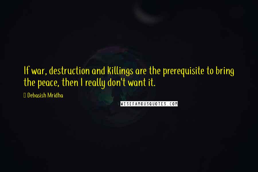 Debasish Mridha Quotes: If war, destruction and killings are the prerequisite to bring the peace, then I really don't want it.