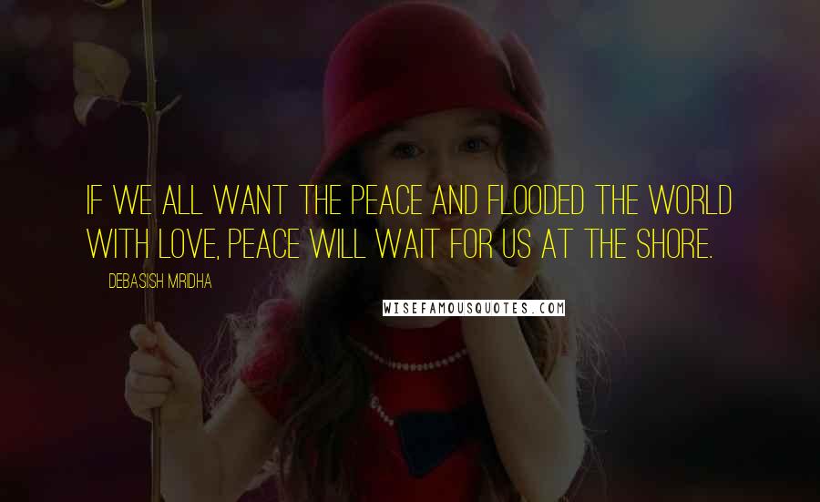 Debasish Mridha Quotes: If we all want the peace and flooded the world with love, peace will wait for us at the shore.