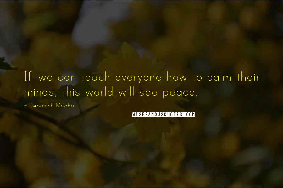 Debasish Mridha Quotes: If we can teach everyone how to calm their minds, this world will see peace.