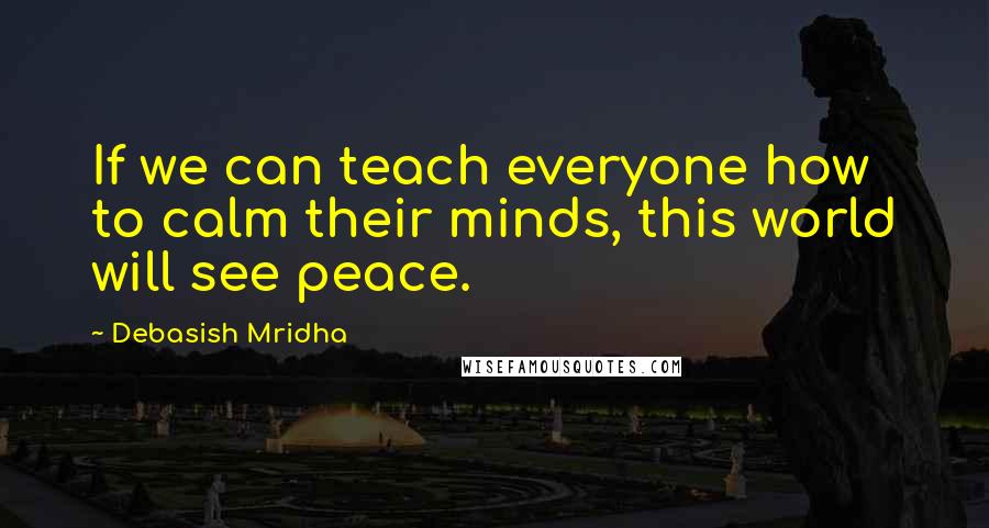 Debasish Mridha Quotes: If we can teach everyone how to calm their minds, this world will see peace.