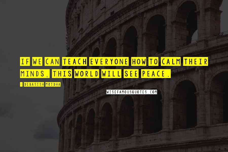 Debasish Mridha Quotes: If we can teach everyone how to calm their minds, this world will see peace.