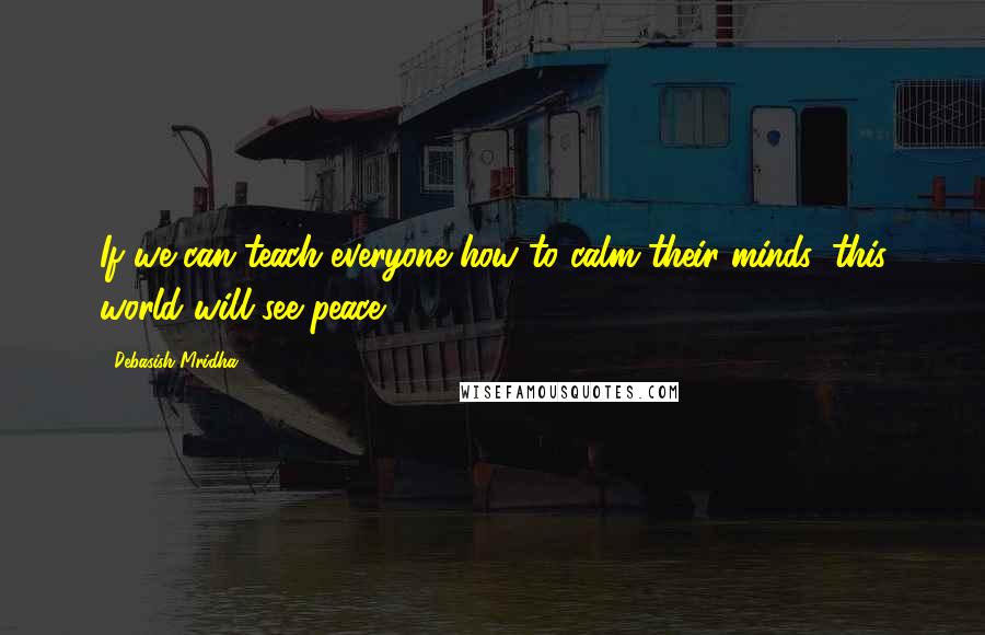 Debasish Mridha Quotes: If we can teach everyone how to calm their minds, this world will see peace.