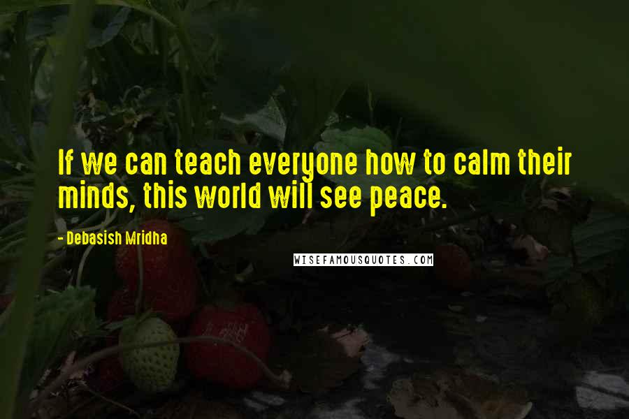 Debasish Mridha Quotes: If we can teach everyone how to calm their minds, this world will see peace.