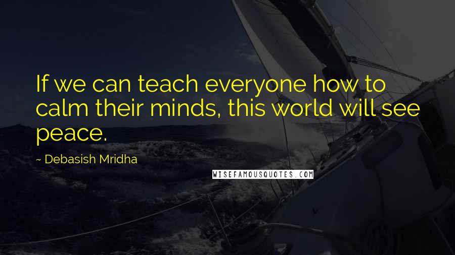 Debasish Mridha Quotes: If we can teach everyone how to calm their minds, this world will see peace.