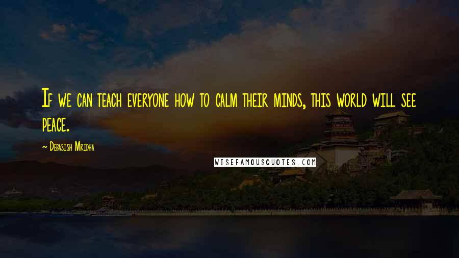 Debasish Mridha Quotes: If we can teach everyone how to calm their minds, this world will see peace.