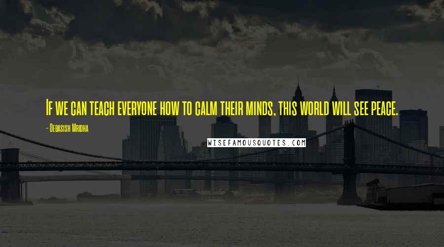 Debasish Mridha Quotes: If we can teach everyone how to calm their minds, this world will see peace.