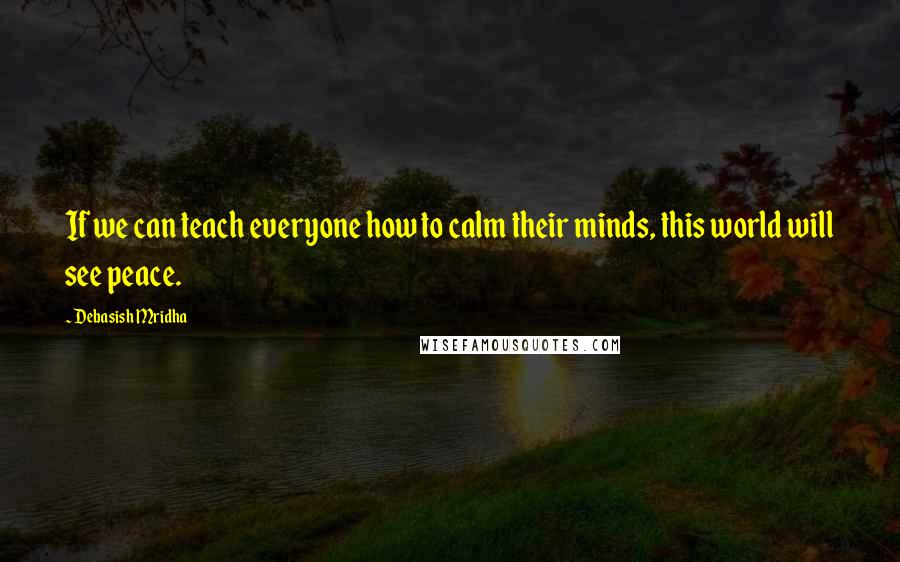 Debasish Mridha Quotes: If we can teach everyone how to calm their minds, this world will see peace.