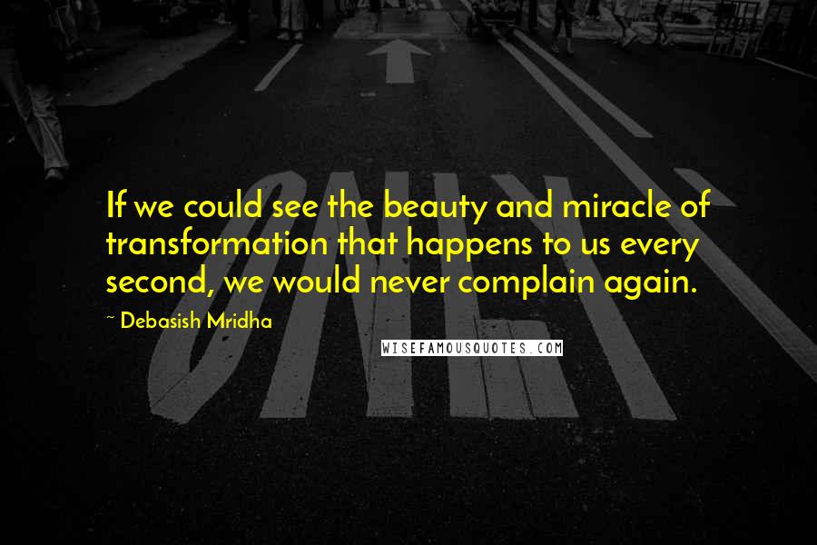 Debasish Mridha Quotes: If we could see the beauty and miracle of transformation that happens to us every second, we would never complain again.