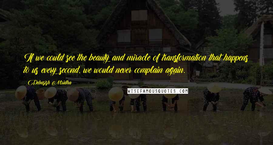 Debasish Mridha Quotes: If we could see the beauty and miracle of transformation that happens to us every second, we would never complain again.