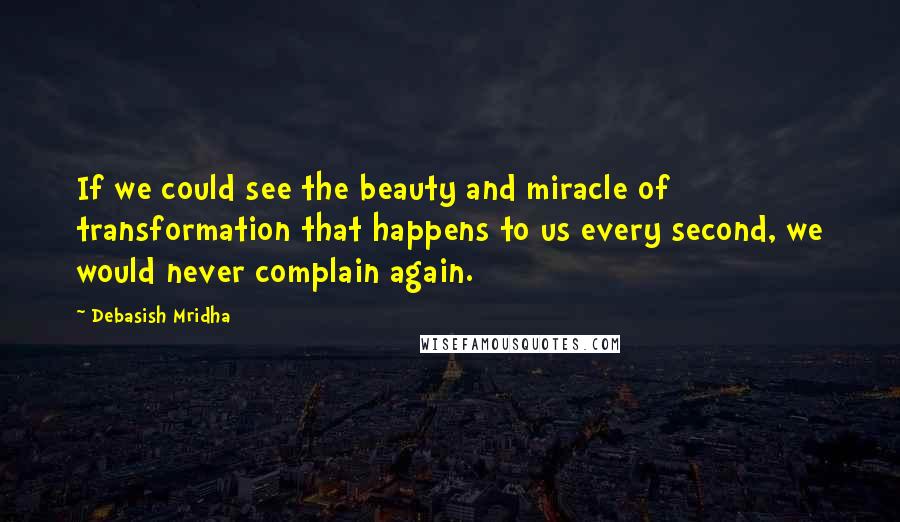 Debasish Mridha Quotes: If we could see the beauty and miracle of transformation that happens to us every second, we would never complain again.