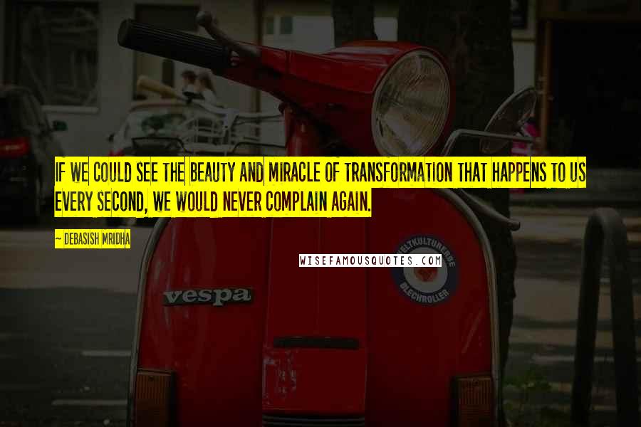 Debasish Mridha Quotes: If we could see the beauty and miracle of transformation that happens to us every second, we would never complain again.