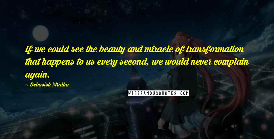 Debasish Mridha Quotes: If we could see the beauty and miracle of transformation that happens to us every second, we would never complain again.