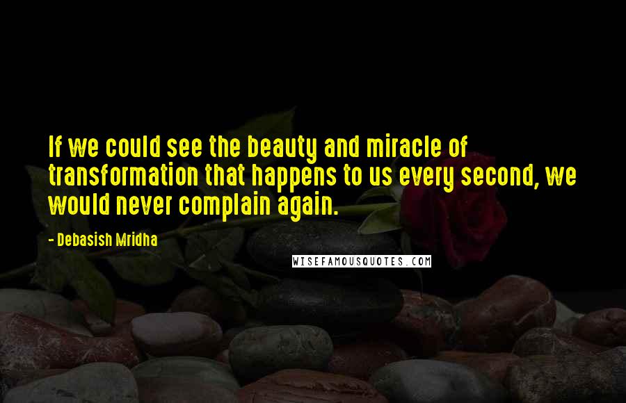 Debasish Mridha Quotes: If we could see the beauty and miracle of transformation that happens to us every second, we would never complain again.