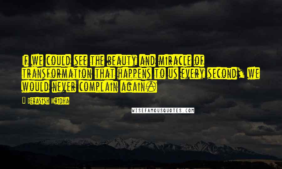 Debasish Mridha Quotes: If we could see the beauty and miracle of transformation that happens to us every second, we would never complain again.