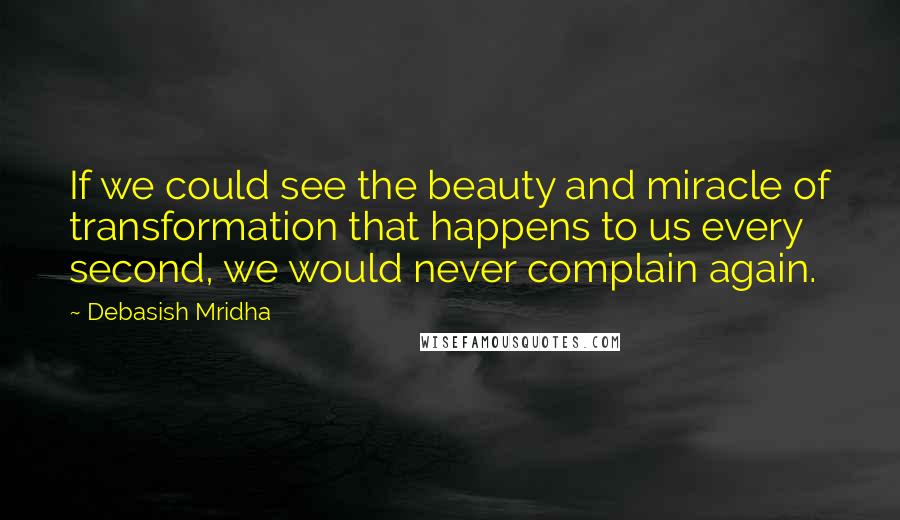 Debasish Mridha Quotes: If we could see the beauty and miracle of transformation that happens to us every second, we would never complain again.