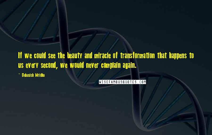 Debasish Mridha Quotes: If we could see the beauty and miracle of transformation that happens to us every second, we would never complain again.