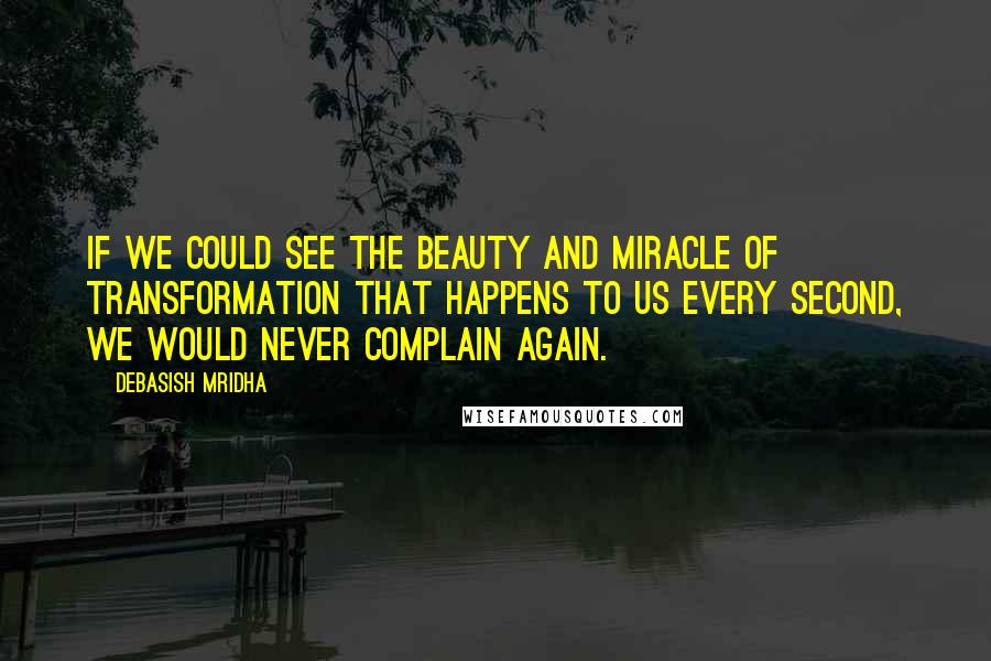 Debasish Mridha Quotes: If we could see the beauty and miracle of transformation that happens to us every second, we would never complain again.