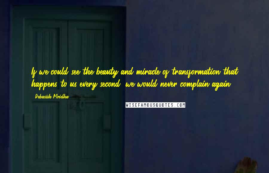 Debasish Mridha Quotes: If we could see the beauty and miracle of transformation that happens to us every second, we would never complain again.