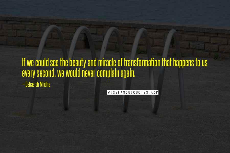 Debasish Mridha Quotes: If we could see the beauty and miracle of transformation that happens to us every second, we would never complain again.