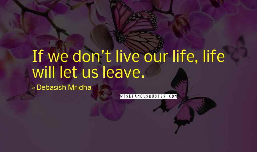 Debasish Mridha Quotes: If we don't live our life, life will let us leave.