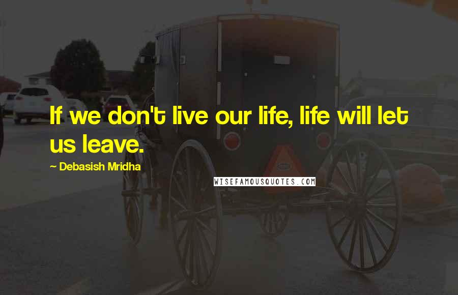 Debasish Mridha Quotes: If we don't live our life, life will let us leave.