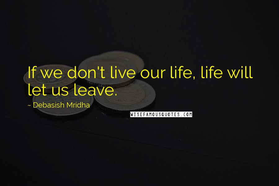 Debasish Mridha Quotes: If we don't live our life, life will let us leave.