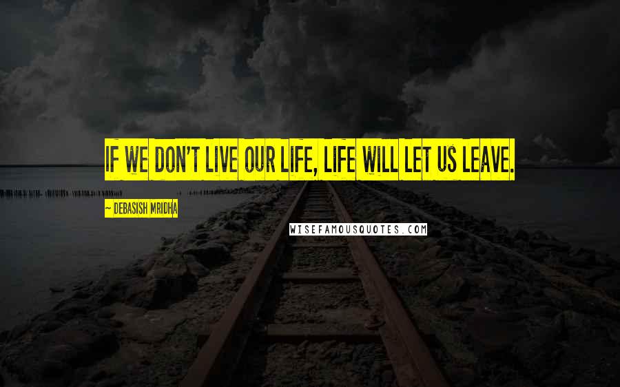 Debasish Mridha Quotes: If we don't live our life, life will let us leave.