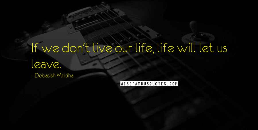 Debasish Mridha Quotes: If we don't live our life, life will let us leave.